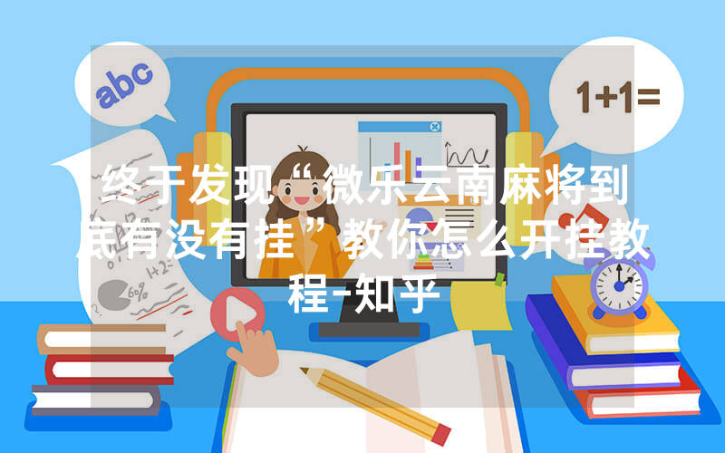 终于发现“微乐云南麻将到底有没有挂”教你怎么开挂教程-知乎