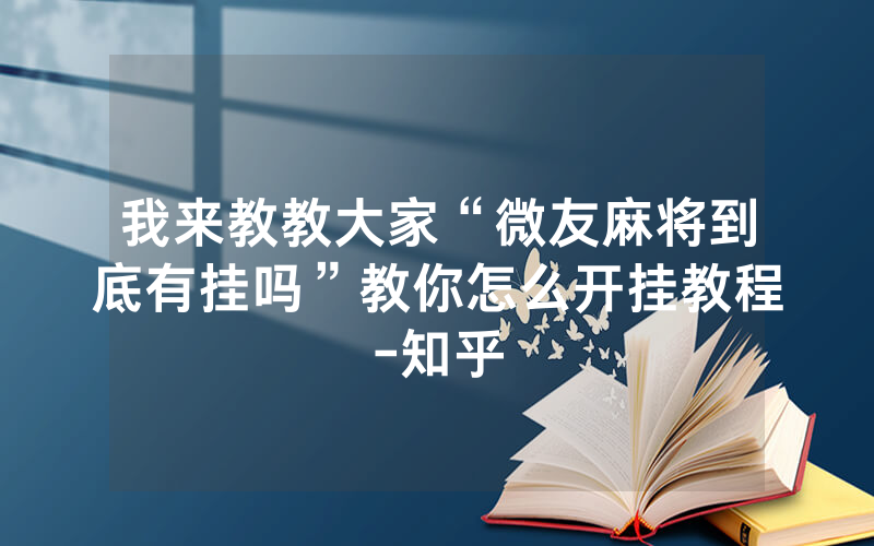我来教教大家“微友麻将到底有挂吗”教你怎么开挂教程-知乎