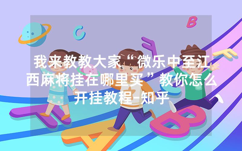 我来教教大家“微乐中至江西麻将挂在哪里买”教你怎么开挂教程-知乎