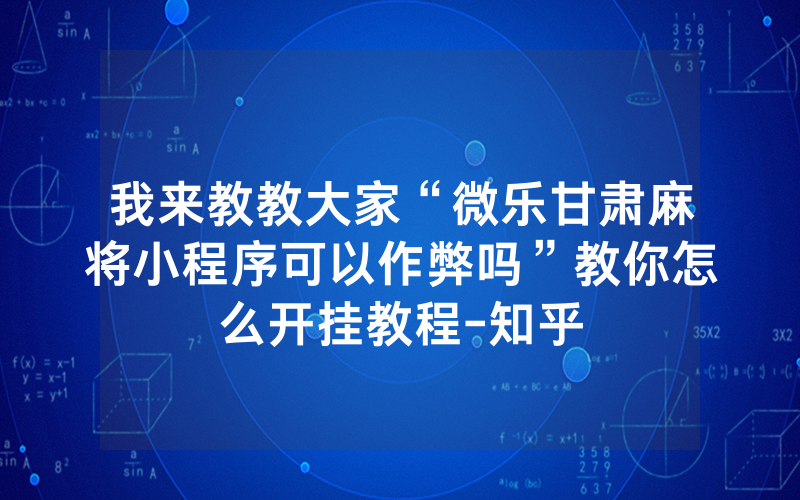 我来教教大家“微乐甘肃麻将小程序可以作弊吗”教你怎么开挂教程-知乎