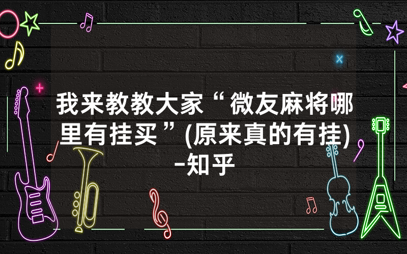 我来教教大家“微友麻将哪里有挂买”(原来真的有挂)-知乎