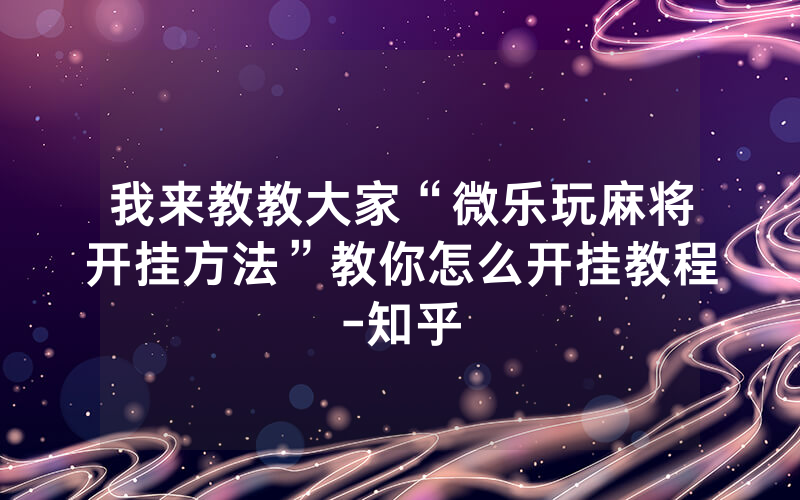 我来教教大家“微乐玩麻将开挂方法”教你怎么开挂教程-知乎