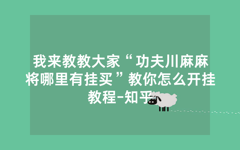 我来教教大家“功夫川麻麻将哪里有挂买”教你怎么开挂教程-知乎