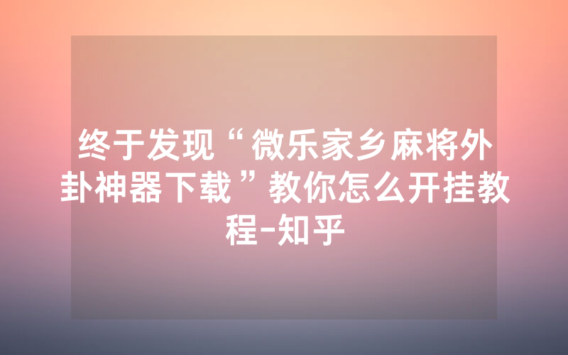 终于发现“微乐家乡麻将外卦神器下载”教你怎么开挂教程-知乎