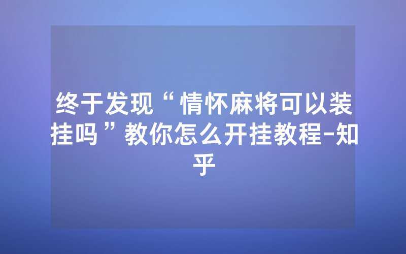 终于发现“情怀麻将可以装挂吗”教你怎么开挂教程-知乎