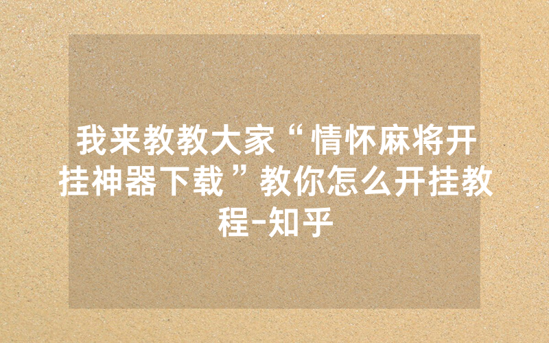 我来教教大家“情怀麻将开挂神器下载”教你怎么开挂教程-知乎