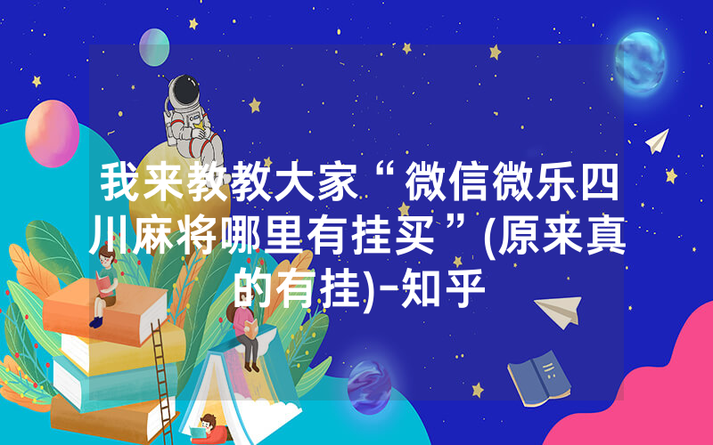 我来教教大家“微信微乐四川麻将哪里有挂买”(原来真的有挂)-知乎