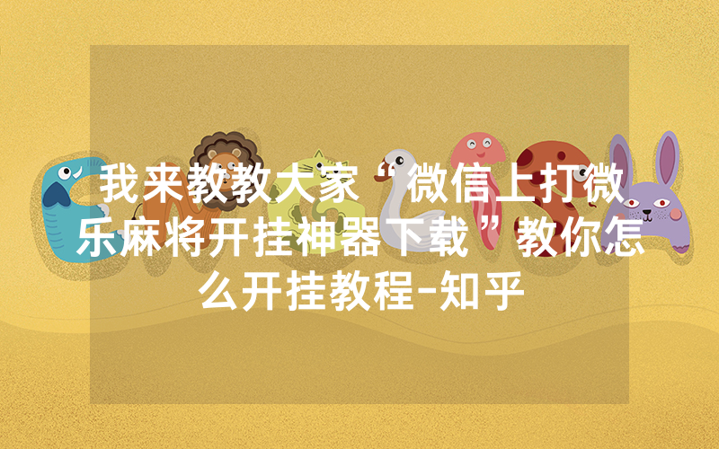 我来教教大家“微信上打微乐麻将开挂神器下载”教你怎么开挂教程-知乎