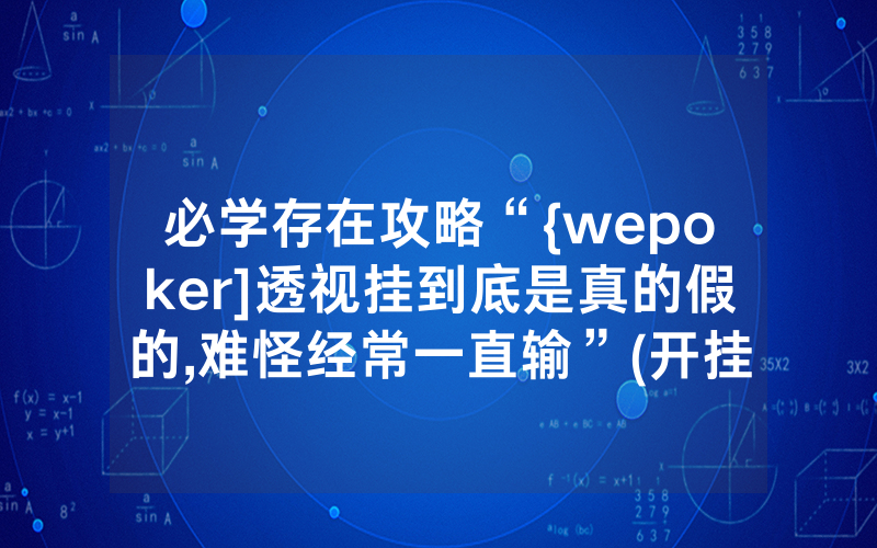 必学存在攻略“{wepoker]透视挂到底是真的假的,难怪经常一直输”(开挂总结)