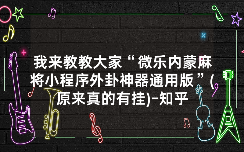 我来教教大家“微乐内蒙麻将小程序外卦神器通用版”(原来真的有挂)-知乎