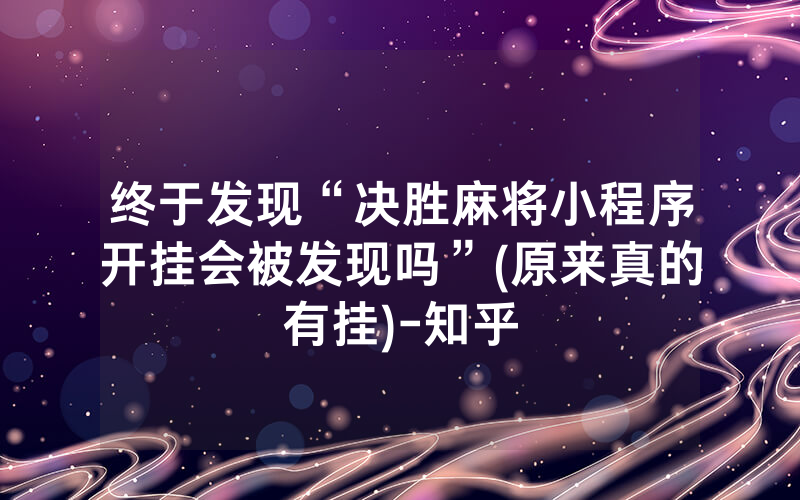 终于发现“决胜麻将小程序开挂会被发现吗”(原来真的有挂)-知乎