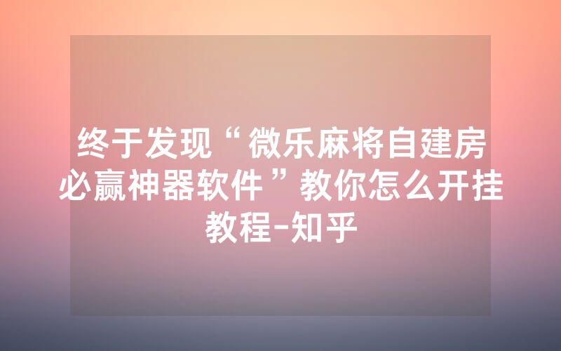 终于发现“微乐麻将自建房必赢神器软件”教你怎么开挂教程-知乎