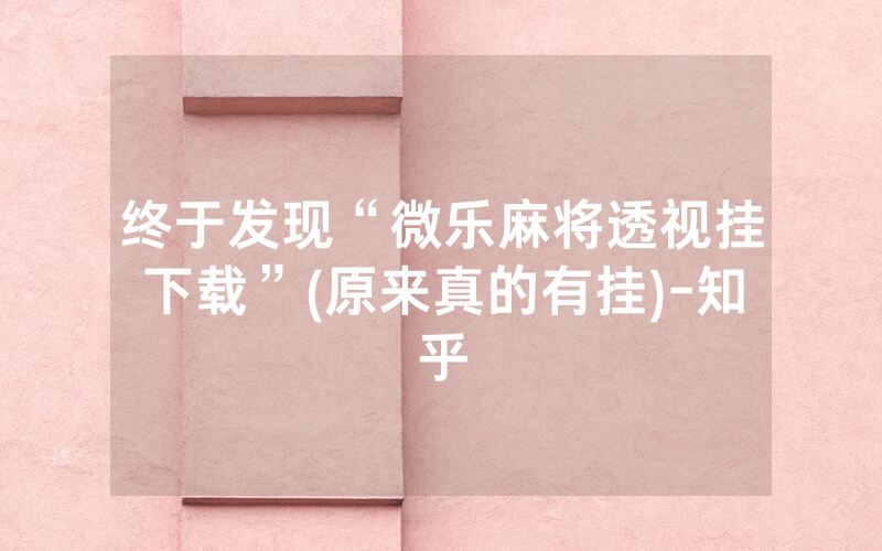 终于发现“微乐麻将透视挂下载”(原来真的有挂)-知乎