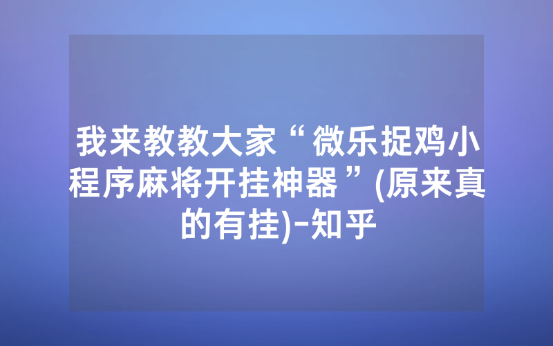我来教教大家“微乐捉鸡小程序麻将开挂神器”(原来真的有挂)-知乎