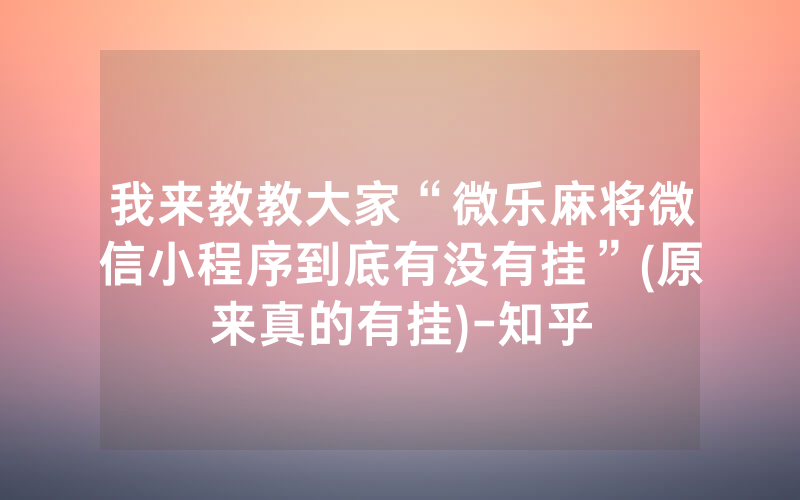 我来教教大家“微乐麻将微信小程序到底有没有挂”(原来真的有挂)-知乎