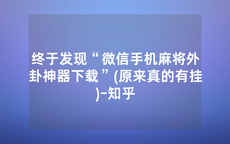 终于发现“微信手机麻将外卦神器下载”(原来真的有挂)-知乎
