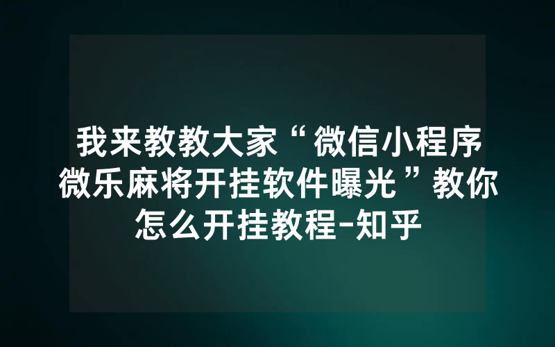 我来教教大家“微信小程序微乐麻将开挂软件曝光”教你怎么开挂教程-知乎
