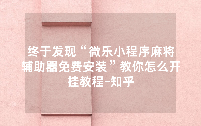 终于发现“微乐小程序麻将辅助器免费安装”教你怎么开挂教程-知乎