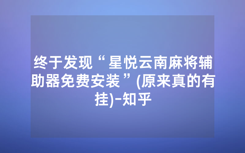 终于发现“星悦云南麻将辅助器免费安装”(原来真的有挂)-知乎