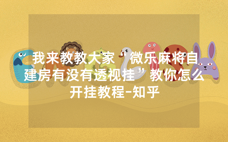 我来教教大家“微乐麻将自建房有没有透视挂”教你怎么开挂教程-知乎
