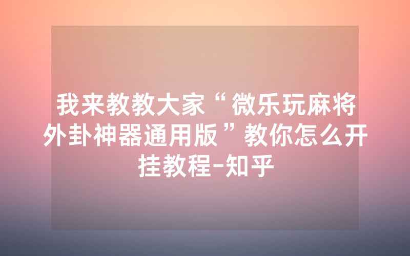我来教教大家“微乐玩麻将外卦神器通用版”教你怎么开挂教程-知乎