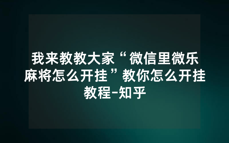 我来教教大家“微信里微乐麻将怎么开挂”教你怎么开挂教程-知乎