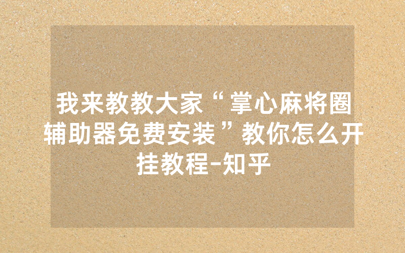 我来教教大家“掌心麻将圈辅助器免费安装”教你怎么开挂教程-知乎