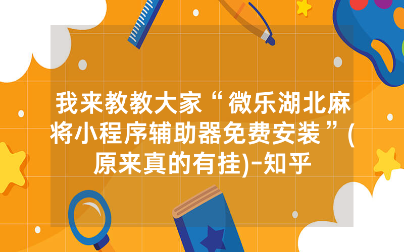 我来教教大家“微乐湖北麻将小程序辅助器免费安装”(原来真的有挂)-知乎