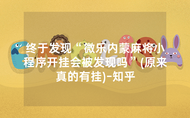 终于发现“微乐内蒙麻将小程序开挂会被发现吗”(原来真的有挂)-知乎
