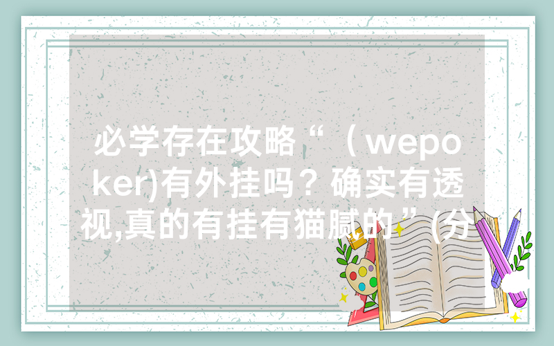 必学存在攻略“（wepoker)有外挂吗？确实有透视,真的有挂有猫腻的”(分享教程)