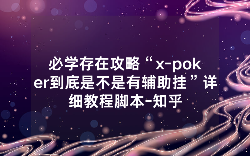 必学存在攻略“x-poker到底是不是有辅助挂”详细教程脚本-知乎