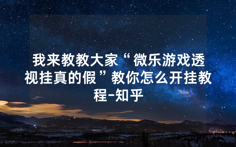 我来教教大家“微乐游戏透视挂真的假”教你怎么开挂教程-知乎
