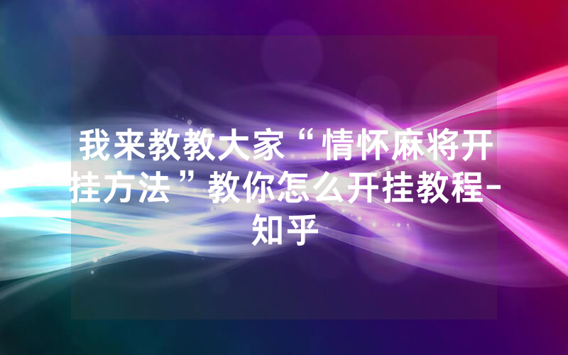 我来教教大家“情怀麻将开挂方法”教你怎么开挂教程-知乎