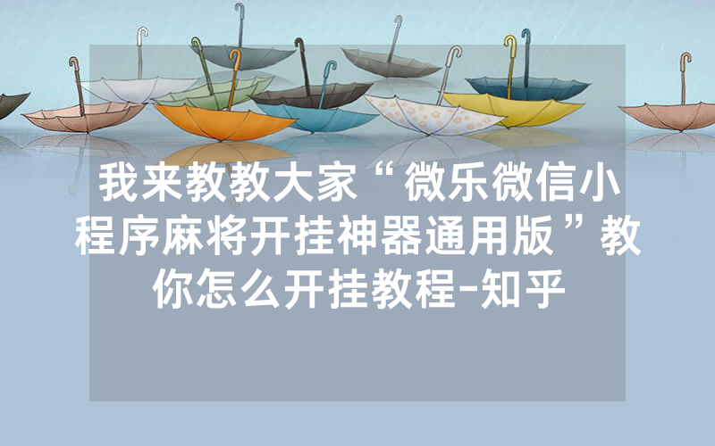 我来教教大家“微乐微信小程序麻将开挂神器通用版”教你怎么开挂教程-知乎