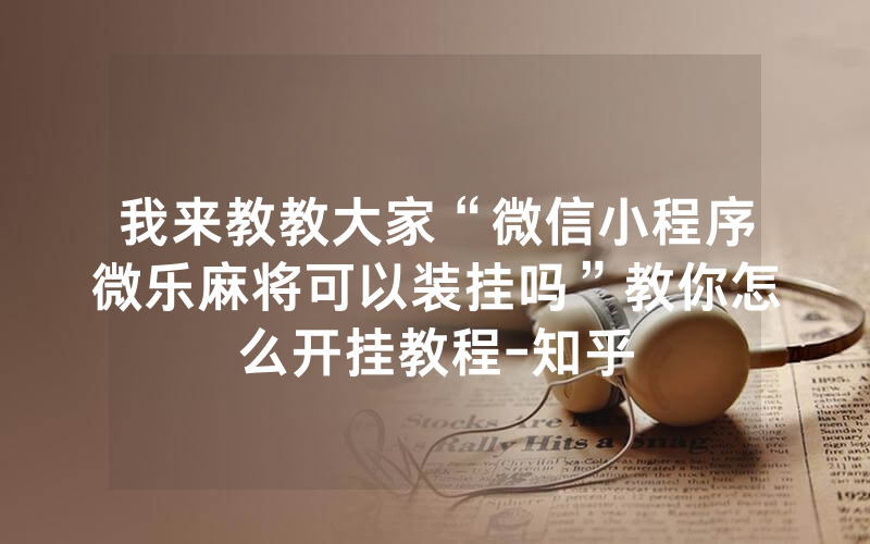 我来教教大家“微信小程序微乐麻将可以装挂吗”教你怎么开挂教程-知乎