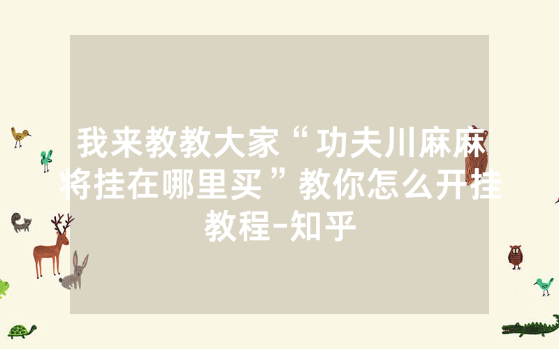 我来教教大家“功夫川麻麻将挂在哪里买”教你怎么开挂教程-知乎