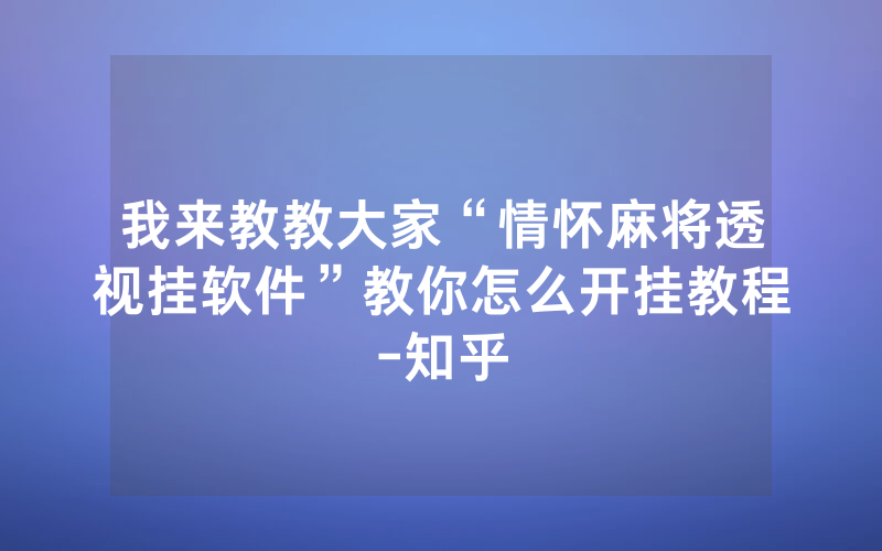 我来教教大家“情怀麻将透视挂软件”教你怎么开挂教程-知乎