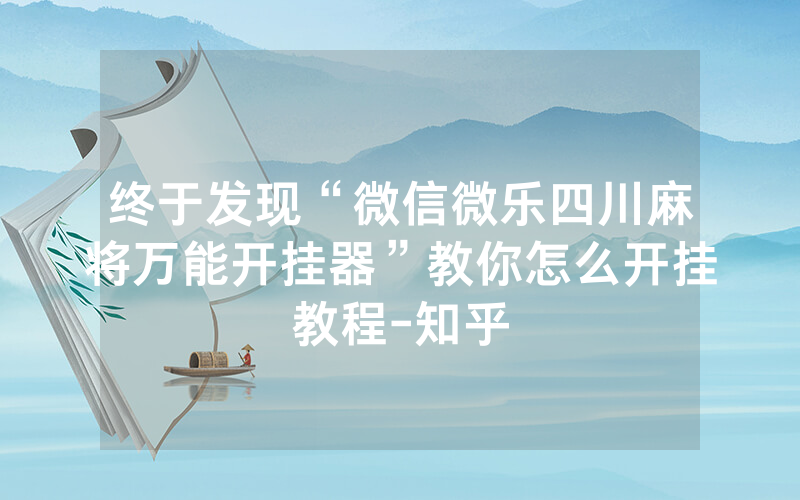 终于发现“微信微乐四川麻将万能开挂器”教你怎么开挂教程-知乎