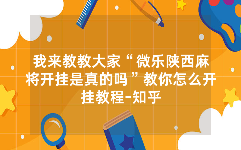 我来教教大家“微乐陕西麻将开挂是真的吗”教你怎么开挂教程-知乎