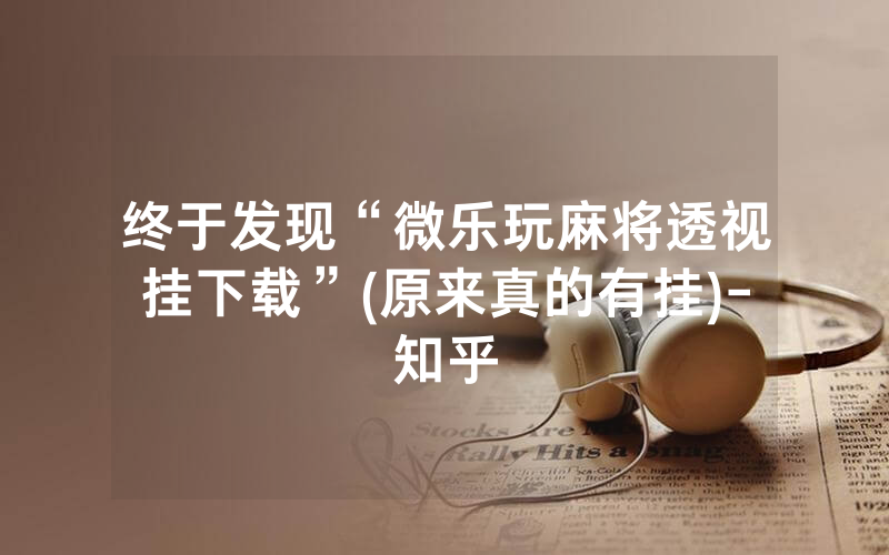 终于发现“微乐玩麻将透视挂下载”(原来真的有挂)-知乎