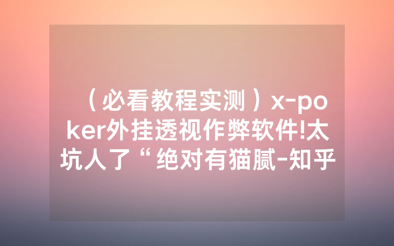 （必看教程实测）x-poker外挂透视作弊软件!太坑人了“绝对有猫腻-知乎