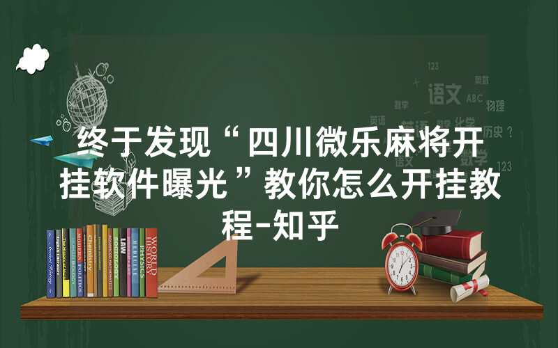 终于发现“四川微乐麻将开挂软件曝光”教你怎么开挂教程-知乎