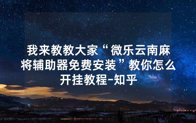 我来教教大家“微乐云南麻将辅助器免费安装”教你怎么开挂教程-知乎