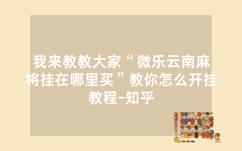 我来教教大家“微乐云南麻将挂在哪里买”教你怎么开挂教程-知乎