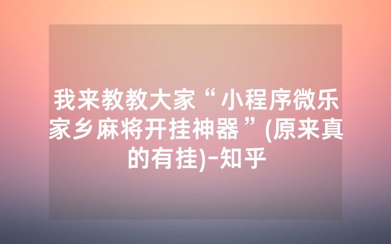 我来教教大家“小程序微乐家乡麻将开挂神器”(原来真的有挂)-知乎