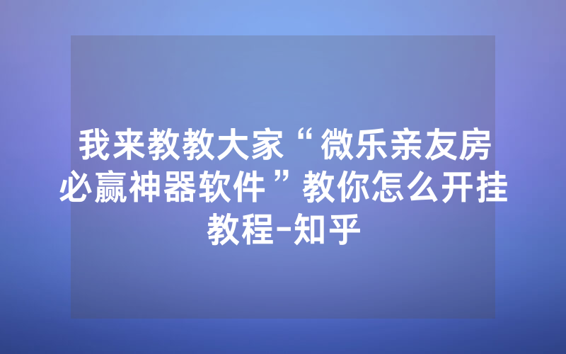 我来教教大家“微乐亲友房必赢神器软件”教你怎么开挂教程-知乎