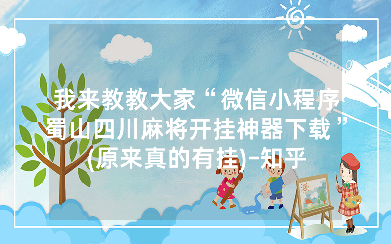 我来教教大家“微信小程序蜀山四川麻将开挂神器下载”(原来真的有挂)-知乎
