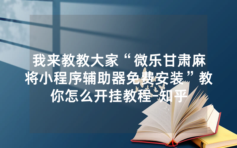 我来教教大家“微乐甘肃麻将小程序辅助器免费安装”教你怎么开挂教程-知乎
