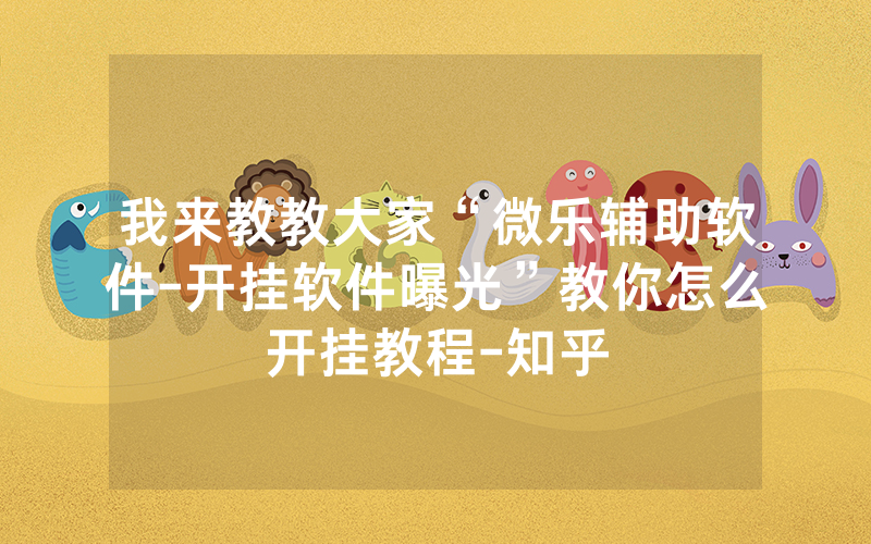 我来教教大家“微乐辅助软件-开挂软件曝光”教你怎么开挂教程-知乎
