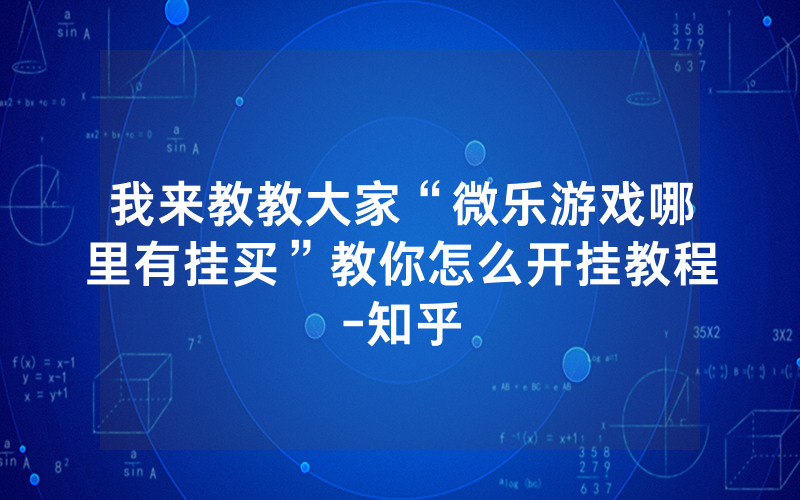 我来教教大家“微乐游戏哪里有挂买”教你怎么开挂教程-知乎
